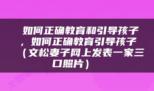  如何正确教育和引导孩子，如何正确教育引导孩子（文松妻子网上发表一家三口照片） 