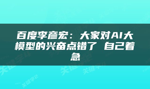 百度李彦宏:大家对AI大模型的兴奋点错了 自己着急