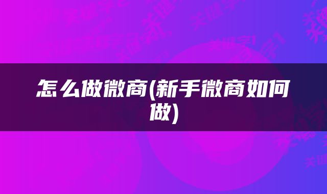 怎么做微商(新手微商如何做)