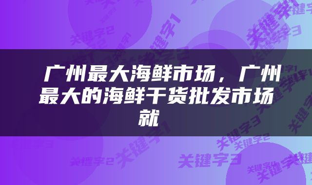  广州最大海鲜市场，广州最大的海鲜干货批发市场就 