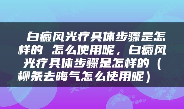  白癜风光疗具体步骤是怎样的 怎么使用呢，白癜风光疗具体步骤是怎样的（柳条去晦气怎么使用呢） 