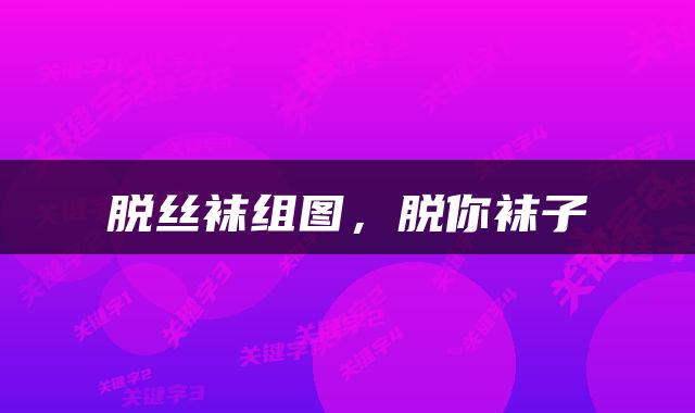 脱丝袜组图，脱你袜子