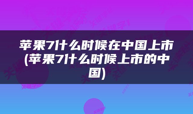 苹果7什么时候在中国上市(苹果7什么时候上市的中国)