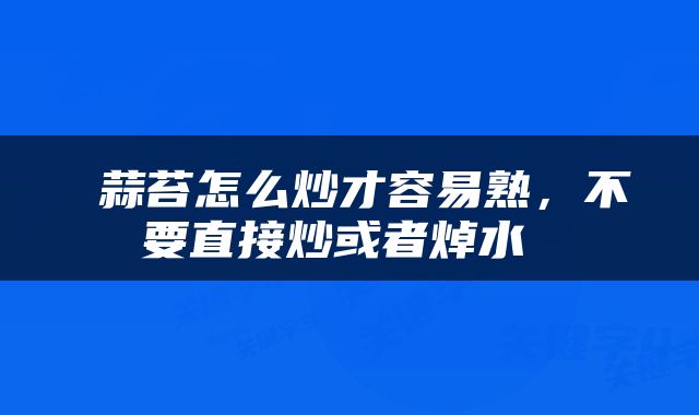  蒜苔怎么炒才容易熟，不要直接炒或者焯水 