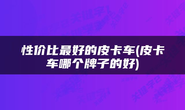 性价比最好的皮卡车(皮卡车哪个牌子的好)