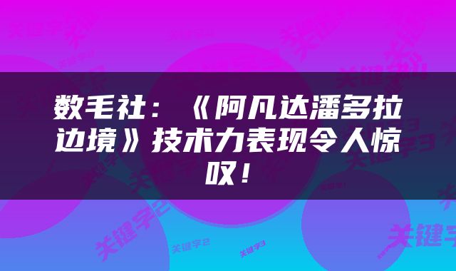 数毛社：《阿凡达潘多拉边境》技术力表现令人惊叹！