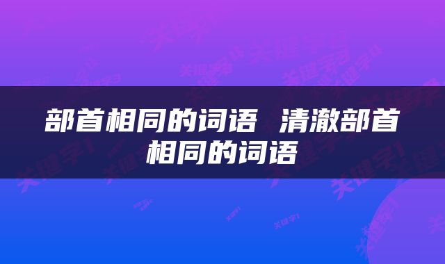 部首相同的词语 清澈部首相同的词语