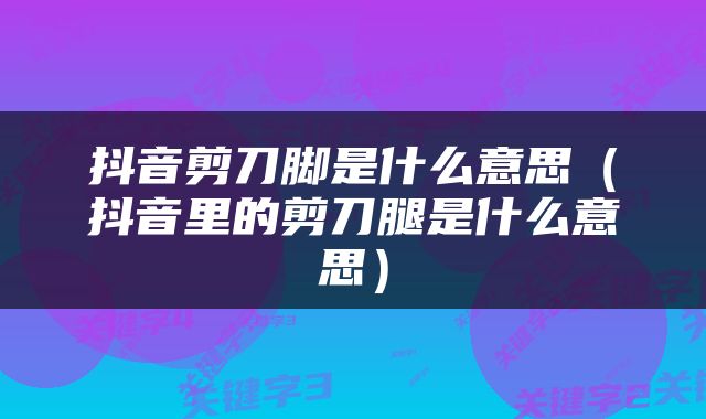 抖音剪刀脚是什么意思（抖音里的剪刀腿是什么意思）