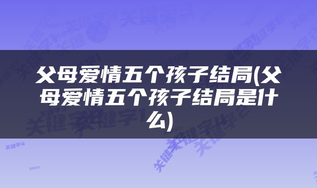 父母爱情五个孩子结局(父母爱情五个孩子结局是什么)