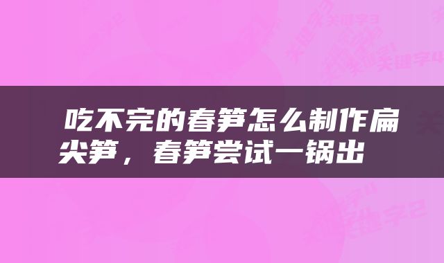  吃不完的春笋怎么制作扁尖笋，春笋尝试一锅出 