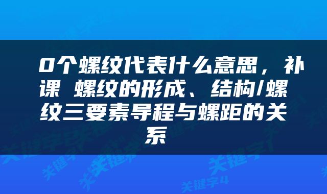  0个螺纹代表什么意思，补课│螺纹的形成、结构/螺纹三要素导程与螺距的关系 