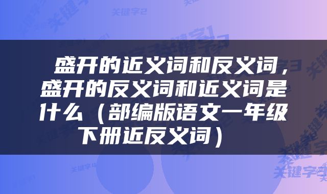  盛开的近义词和反义词，盛开的反义词和近义词是什么（部编版语文一年级下册近反义词） 