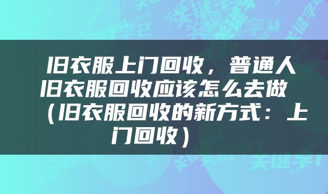  旧衣服上门回收，普通人旧衣服回收应该怎么去做（旧衣服回收的新方式：上门回收） 