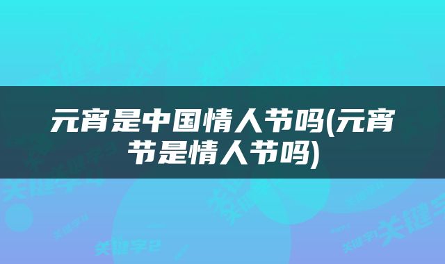 元宵是中国情人节吗(元宵节是情人节吗)