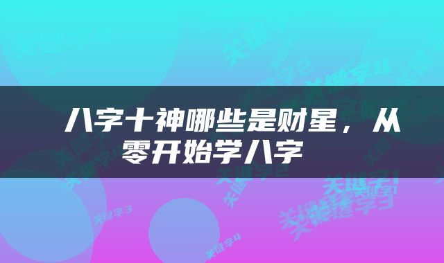  八字十神哪些是财星，从零开始学八字 