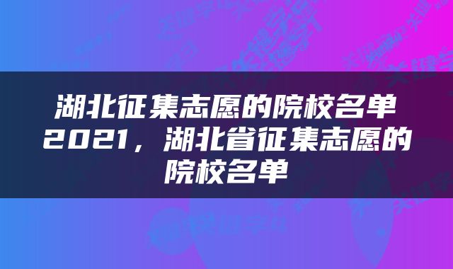 湖北征集志愿的院校名单2021，湖北省征集志愿的院校名单