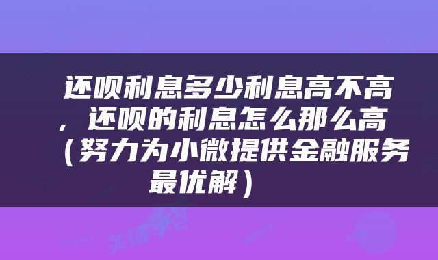  还呗利息多少利息高不高，还呗的利息怎么那么高（努力为小微提供金融服务最优解） 