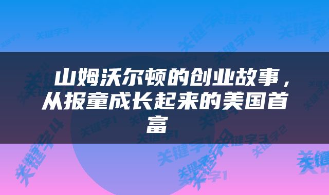  山姆沃尔顿的创业故事，从报童成长起来的美国首富 