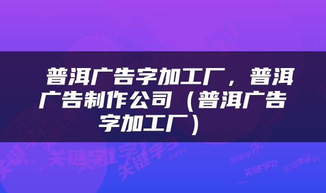  普洱广告字加工厂，普洱广告制作公司（普洱广告字加工厂） 