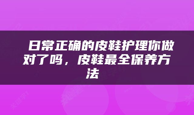  日常正确的皮鞋护理你做对了吗，皮鞋最全保养方法 