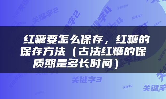 红糖要怎么保存，红糖的保存方法（古法红糖的保质期是多长时间） 