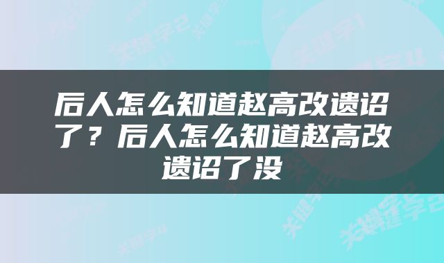 后人怎么知道赵高改遗诏了？后人怎么知道赵高改遗诏了没