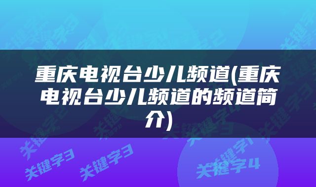 重庆电视台少儿频道(重庆电视台少儿频道的频道简介)