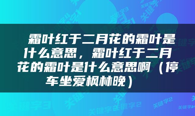  霜叶红于二月花的霜叶是什么意思，霜叶红于二月花的霜叶是什么意思啊（停车坐爱枫林晚） 