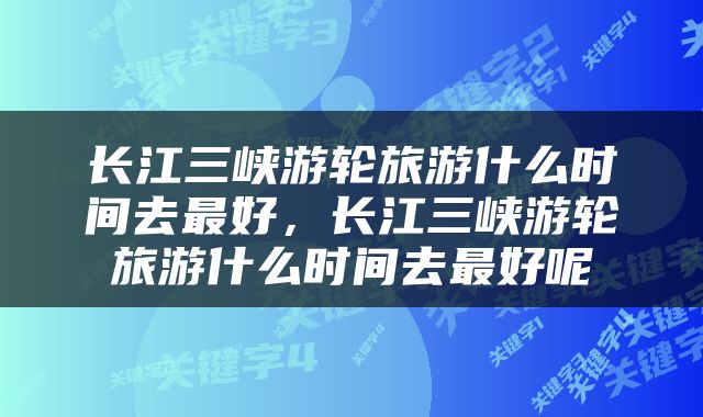 长江三峡游轮旅游什么时间去最好，长江三峡游轮旅游什么时间去最好呢