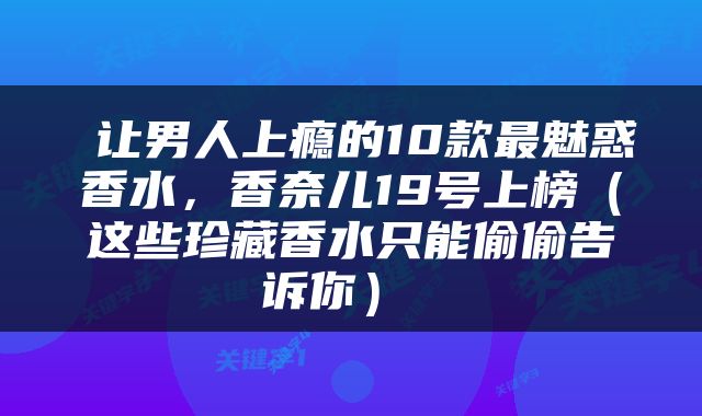  让男人上瘾的10款最魅惑香水，香奈儿19号上榜（这些珍藏香水只能偷偷告诉你） 