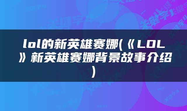 lol的新英雄赛娜(《LOL》新英雄赛娜背景故事介绍)