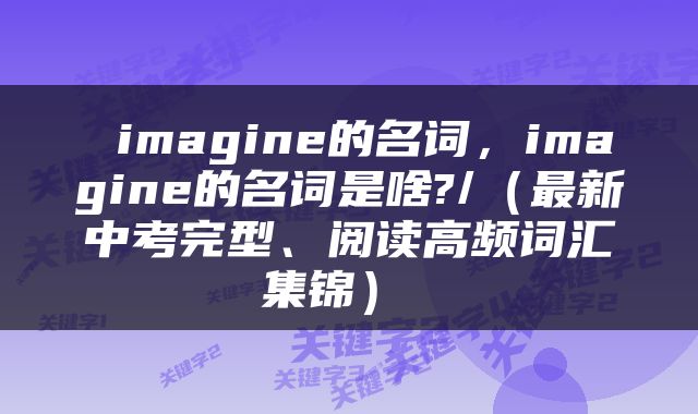  imagine的名词，imagine的名词是啥?/（最新中考完型、阅读高频词汇集锦） 