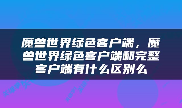 魔兽世界绿色客户端，魔兽世界绿色客户端和完整客户端有什么区别么