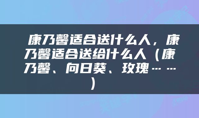  康乃馨适合送什么人，康乃馨适合送给什么人（康乃馨、向日葵、玫瑰……） 