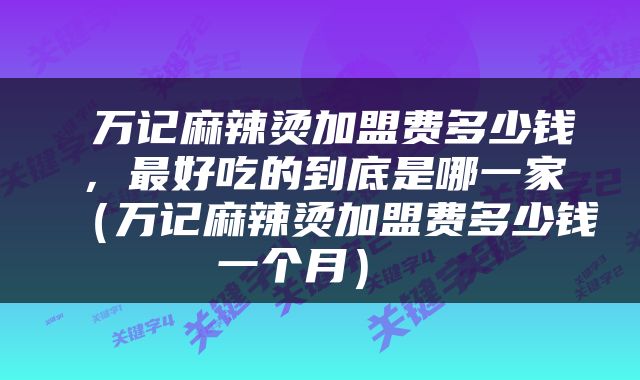  万记麻辣烫加盟费多少钱，最好吃的到底是哪一家（万记麻辣烫加盟费多少钱一个月） 