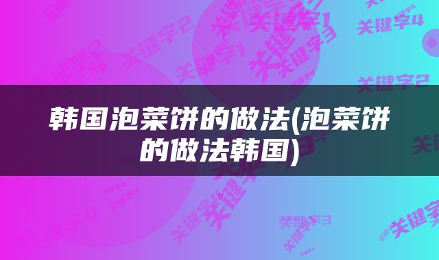 韩国泡菜饼的做法(泡菜饼的做法韩国)