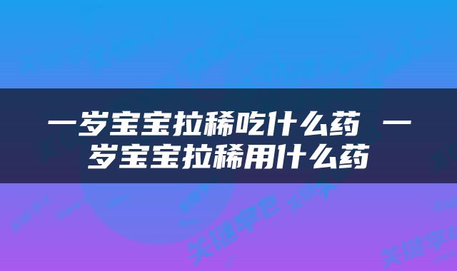 一岁宝宝拉稀吃什么药 一岁宝宝拉稀用什么药