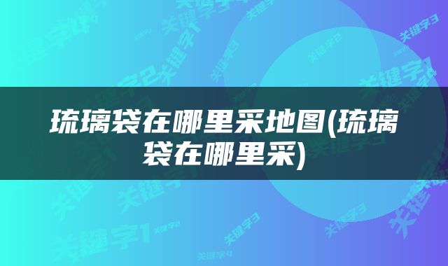 琉璃袋在哪里采地图(琉璃袋在哪里采)