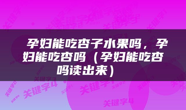  孕妇能吃杏子水果吗，孕妇能吃杏吗（孕妇能吃杏吗读出来） 
