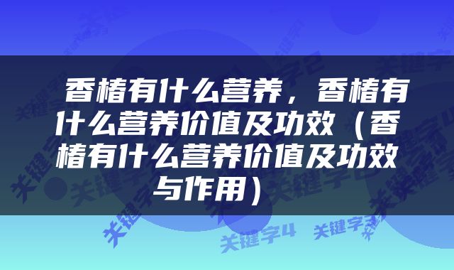  香椿有什么营养，香椿有什么营养价值及功效（香椿有什么营养价值及功效与作用） 