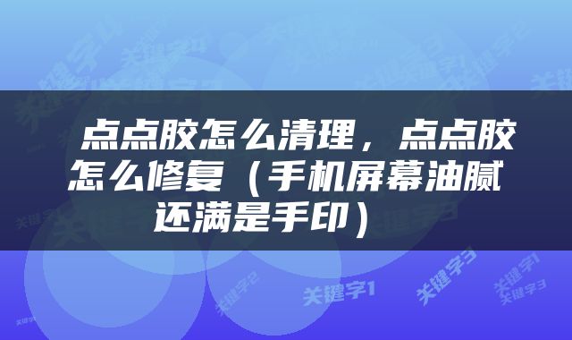  点点胶怎么清理，点点胶怎么修复（手机屏幕油腻还满是手印） 