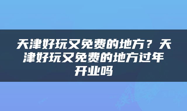 天津好玩又免费的地方？天津好玩又免费的地方过年开业吗