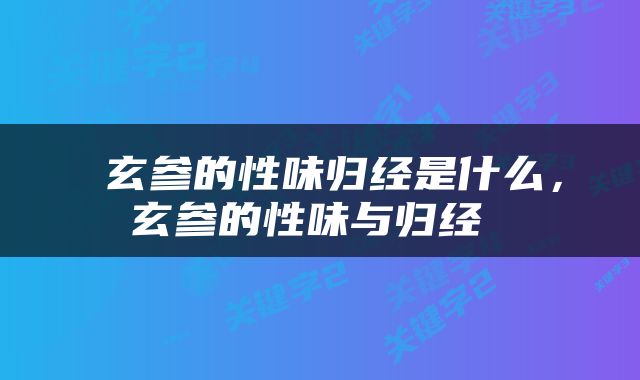 玄参的性味归经是什么，玄参的性味与归经 