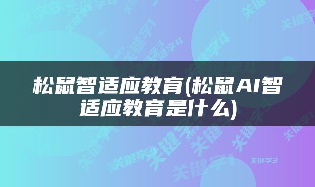 松鼠智适应教育(松鼠AI智适应教育是什么)