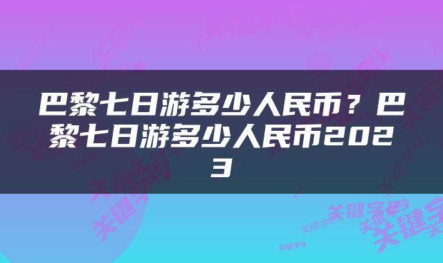 巴黎七日游多少人民币?巴黎七日游多少人民币2023