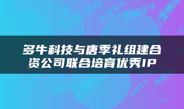 多牛科技与唐季礼组建合资公司联合培育优秀IP