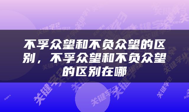 不孚众望和不负众望的区别，不孚众望和不负众望的区别在哪