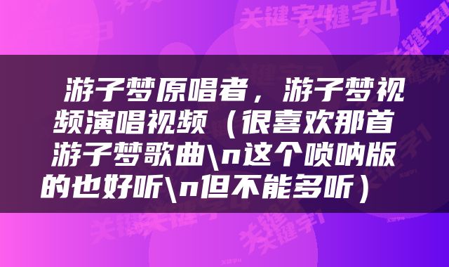  游子梦原唱者，游子梦视频演唱视频（很喜欢那首游子梦歌曲\n这个唢呐版的也好听\n但不能多听） 