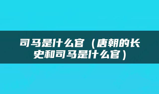 司马是什么官（唐朝的长史和司马是什么官）
