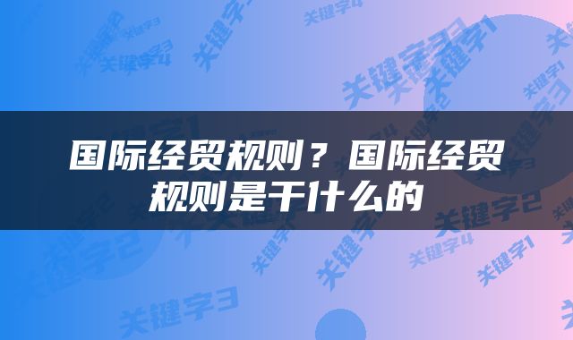 国际经贸规则？国际经贸规则是干什么的